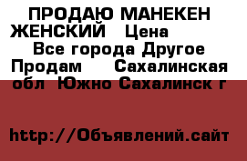 ПРОДАЮ МАНЕКЕН ЖЕНСКИЙ › Цена ­ 15 000 - Все города Другое » Продам   . Сахалинская обл.,Южно-Сахалинск г.